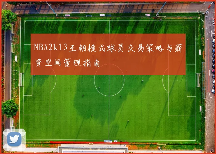 NBA2k13王朝模式球员交易策略与薪资空间管理指南