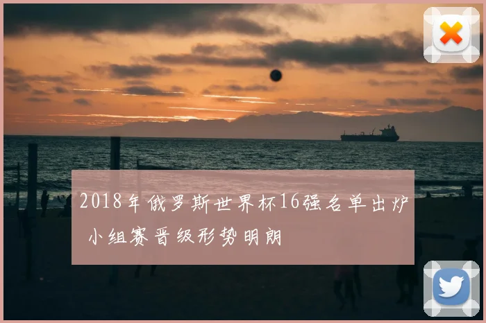 2018年俄罗斯世界杯16强名单出炉 小组赛晋级形势明朗