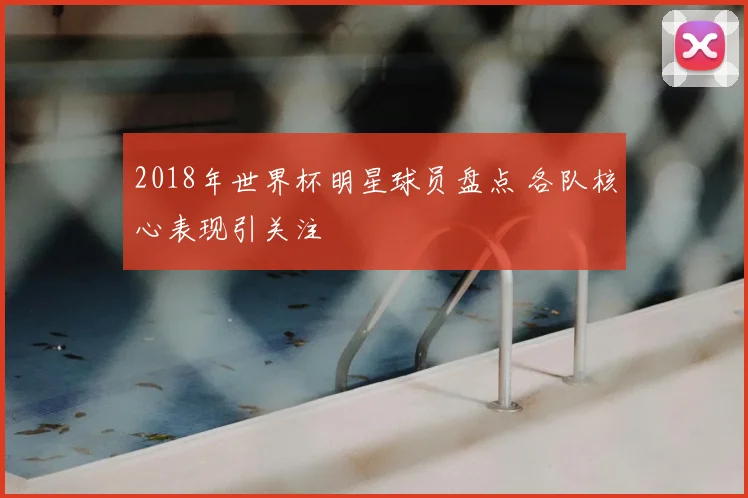 2018年世界杯明星球员盘点 各队核心表现引关注