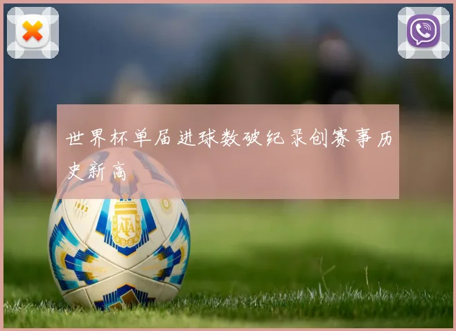 世界杯单届进球数破纪录创赛事历史新高