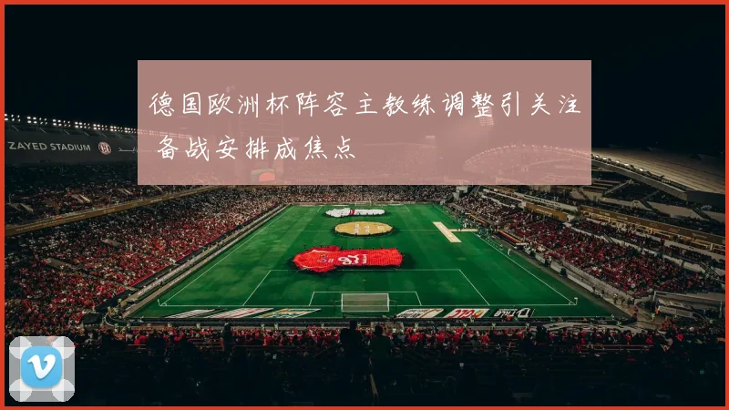 德国欧洲杯阵容主教练调整引关注 备战安排成焦点