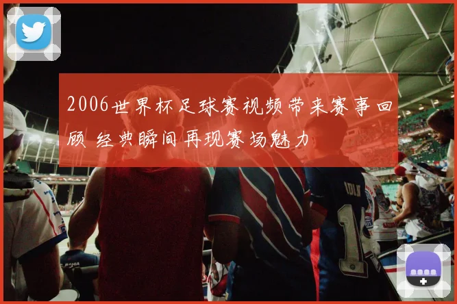 2006世界杯足球赛视频带来赛事回顾 经典瞬间再现赛场魅力