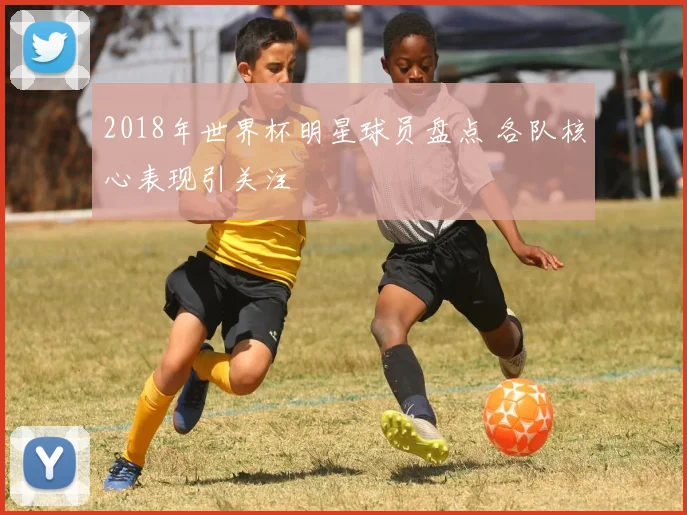 2018年世界杯明星球员盘点 各队核心表现引关注