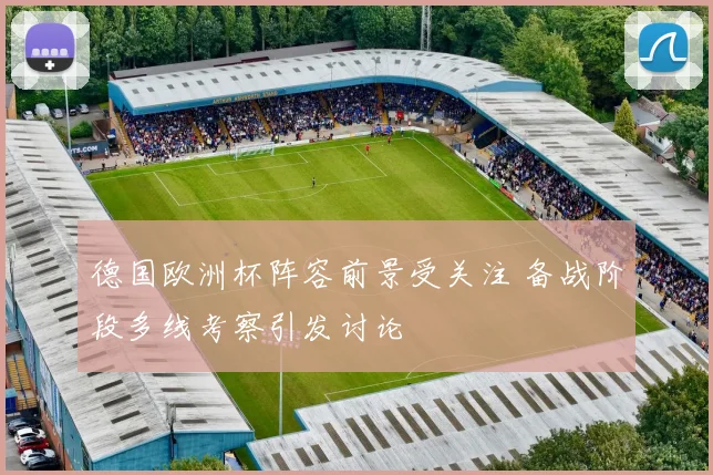 德国欧洲杯阵容前景受关注 备战阶段多线考察引发讨论