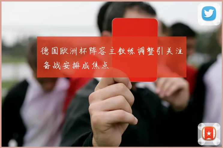 德国欧洲杯阵容主教练调整引关注 备战安排成焦点