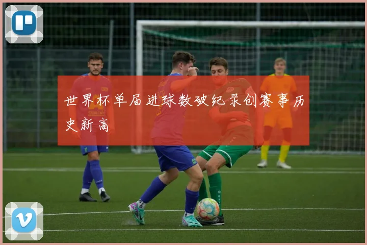 世界杯单届进球数破纪录创赛事历史新高