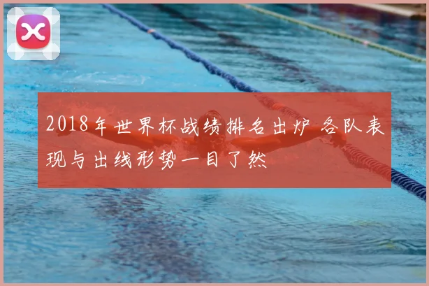 2018年世界杯战绩排名出炉 各队表现与出线形势一目了然